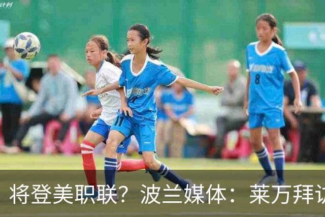 将登美职联？波兰媒体：莱万拜访芝加哥火焰并谈判，消除加盟疑虑
